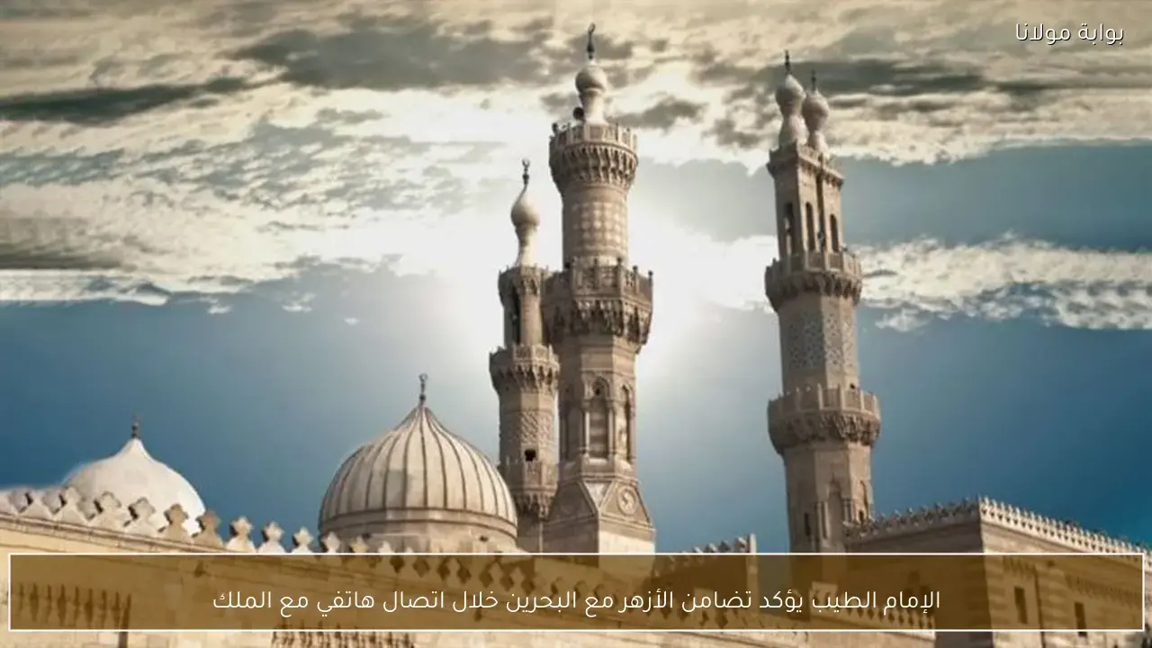 الإمام الطيب يؤكد تضامن الأزهر مع البحرين خلال اتصال هاتفي مع الملك حمد بن عيسى